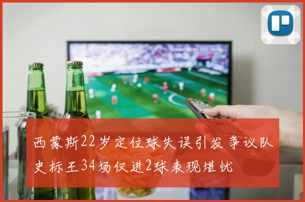 西蒙斯22岁定位球失误引发争议队史标王34场仅进2球表现堪忧
