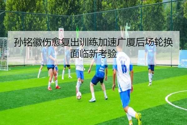孙铭徽伤愈复出训练加速广厦后场轮换面临新考验（1xBET）